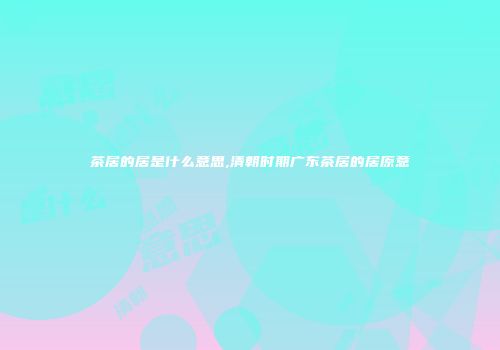茶居的居是什么意思,清朝时期广东茶居的居原意