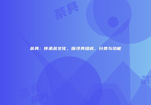 茶具：传承茶文化，探寻其组成、分类与功能