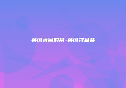 英国著名的茶-英国特色茶