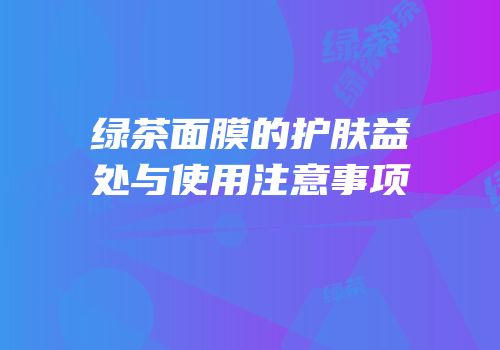 绿茶面膜的护肤益处与使用注意事项