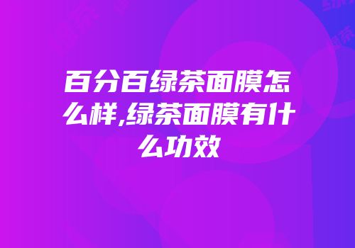 百分百绿茶面膜怎么样,绿茶面膜有什么功效