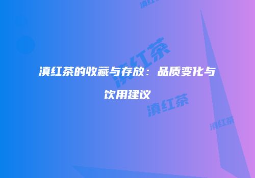 滇红茶的收藏与存放：品质变化与饮用建议