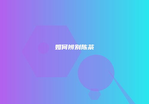 如何辨别陈茶