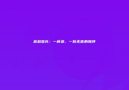 茶韵悠长：一杯茶，一份无言的陪伴
