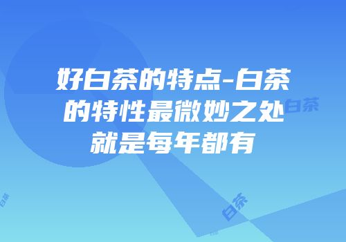 好白茶的特点-白茶的特性最微妙之处就是每年都有
