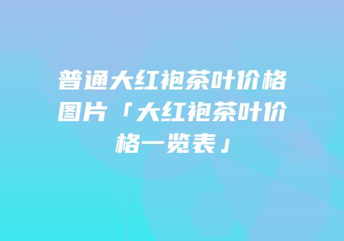 普通大红袍茶叶价格图片「大红袍茶叶价格一览表」