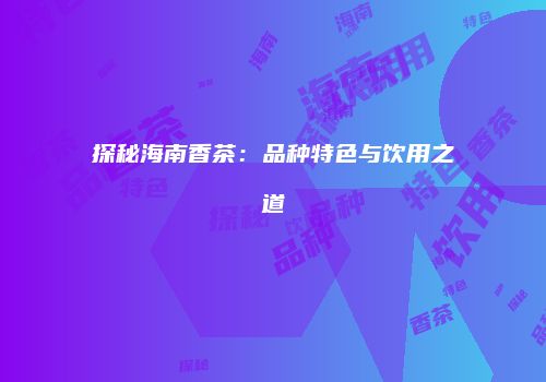 探秘海南香茶：品种特色与饮用之道