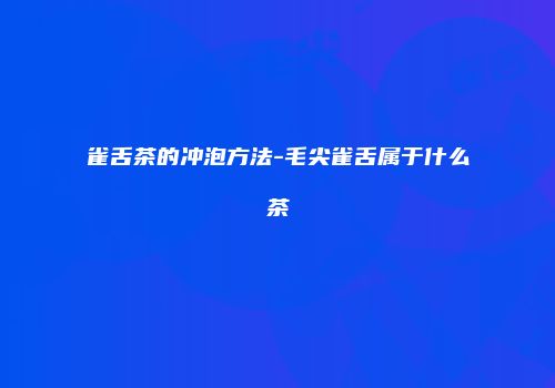 雀舌茶的冲泡方法-毛尖雀舌属于什么茶