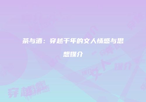 茶与酒：穿越千年的文人情感与思想媒介