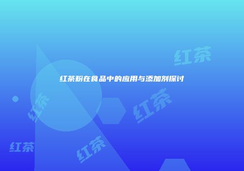 红茶粉在食品中的应用与添加剂探讨