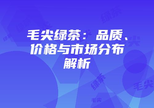 毛尖绿茶：品质、价格与市场分布解析