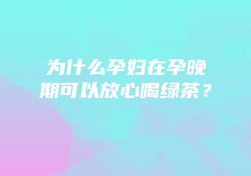 为什么孕妇在孕晚期可以放心喝绿茶？