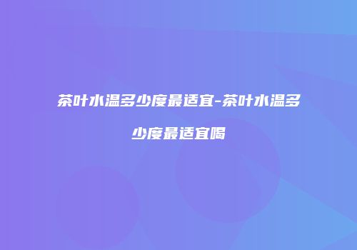 茶叶水温多少度最适宜-茶叶水温多少度最适宜喝