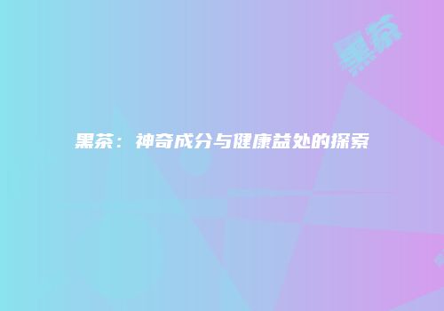 黑茶：神奇成分与健康益处的探索
