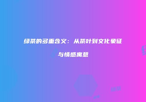 绿茶的多重含义：从茶叶到文化象征与情感寓意