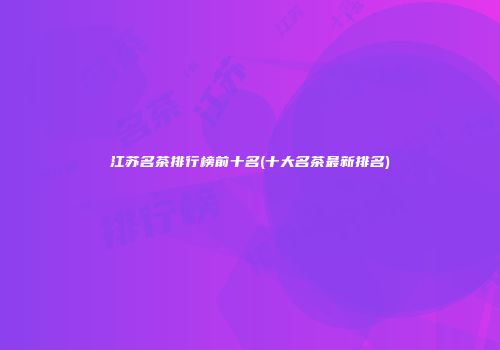 江苏名茶排行榜前十名(十大名茶最新排名)