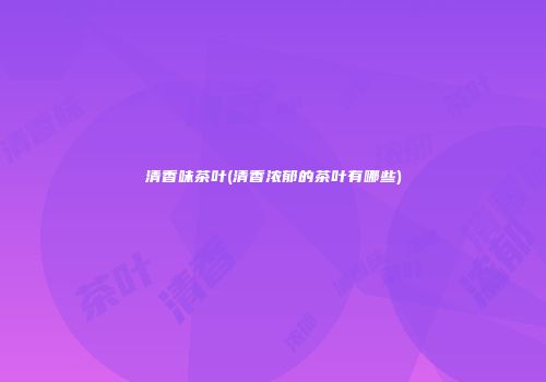 清香味茶叶(清香浓郁的茶叶有哪些)