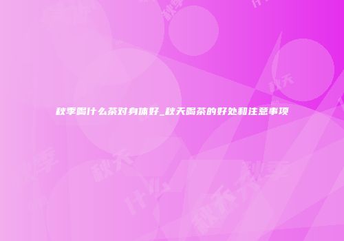 秋季喝什么茶对身体好_秋天喝茶的好处和注意事项