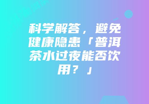 科学解答，避免健康隐患「普洱茶水过夜能否饮用？」
