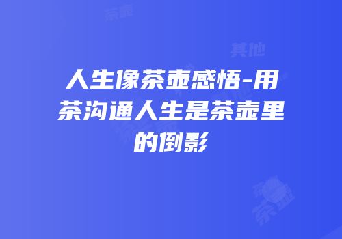 人生像茶壶感悟-用茶沟通人生是茶壶里的倒影