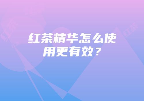 红茶精华怎么使用更有效？