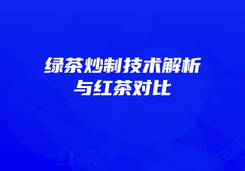 绿茶炒制技术解析与红茶对比