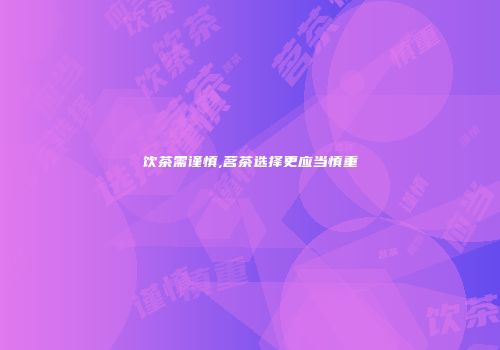 饮茶需谨慎,茗茶选择更应当慎重