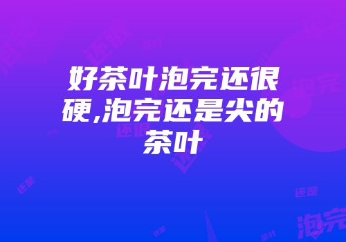 好茶叶泡完还很硬,泡完还是尖的茶叶