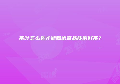 茶叶怎么选才能喝出高品质的好茶？