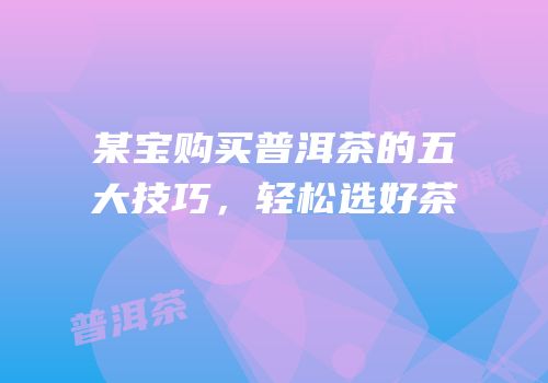 某宝购买普洱茶的五大技巧，轻松选好茶
