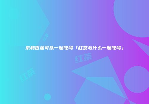 茶和香蕉可以一起吃吗「红茶与什么一起吃吗」