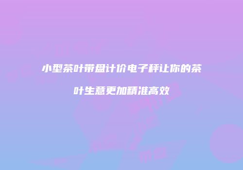 小型茶叶带盘计价电子秤让你的茶叶生意更加精准高效