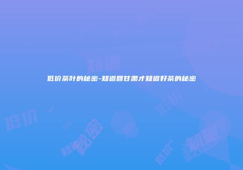 低价茶叶的秘密-知道回甘肃才知道好茶的秘密