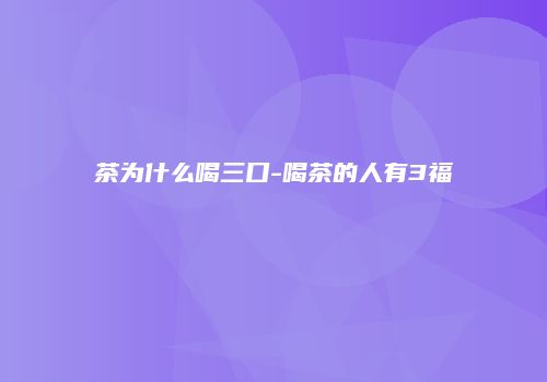 茶为什么喝三口-喝茶的人有3福