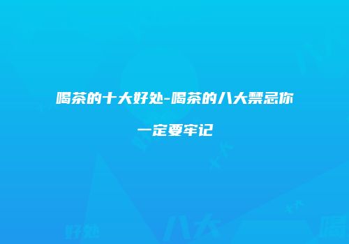喝茶的十大好处-喝茶的八大禁忌你一定要牢记