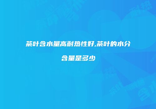 茶叶含水量高耐热性好,茶叶的水分含量是多少