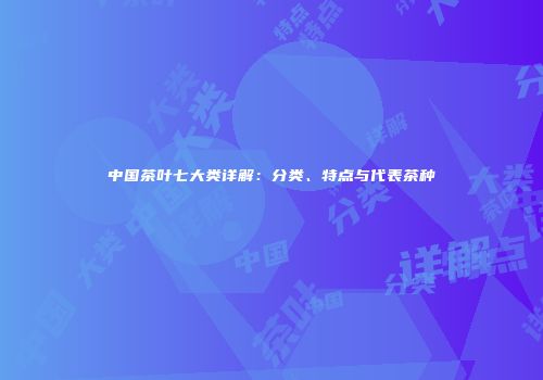 中国茶叶七大类详解：分类、特点与代表茶种