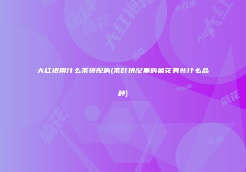 大红袍用什么茶拼配的(茶叶拼配里的菊花有些什么品种)