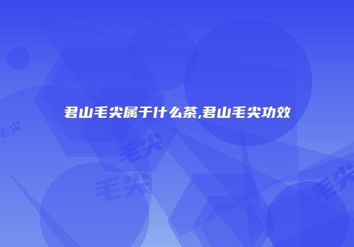君山毛尖属于什么茶,君山毛尖功效