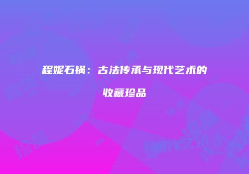 程妮石锅：古法传承与现代艺术的收藏珍品