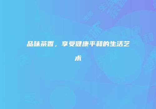 品味茶香，享受健康平和的生活艺术