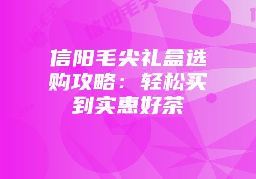 信阳毛尖礼盒选购攻略：轻松买到实惠好茶