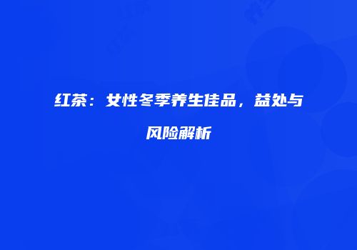 红茶：女性冬季养生佳品，益处与风险解析
