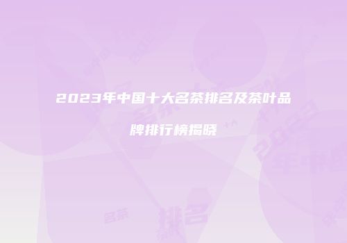 2023年中国十大名茶排名及茶叶品牌排行榜揭晓