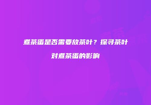 煮茶蛋是否需要放茶叶？探寻茶叶对煮茶蛋的影响