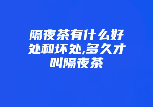 隔夜茶有什么好处和坏处,多久才叫隔夜茶