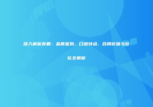 深入解析寿眉：品质鉴别、口感特点、药用价值与价位全解析