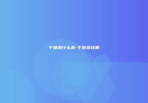 干燥泡什么茶-干泡茶详解
