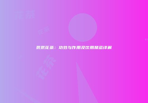 玳玳花茶：功效与作用及饮用禁忌详解
