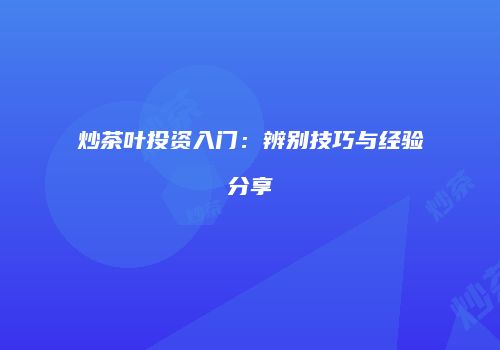 炒茶叶投资入门：辨别技巧与经验分享